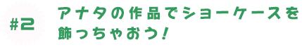 アナタの作品でショーケースを飾っちゃおう！