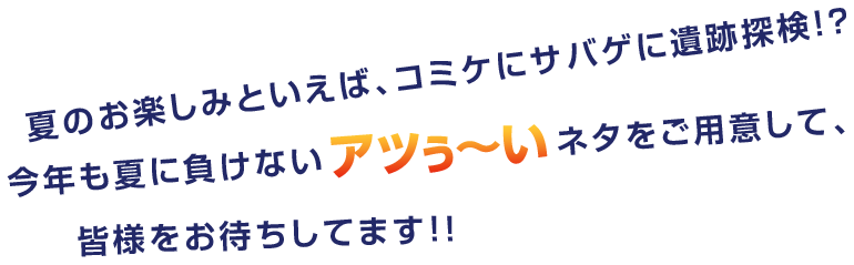 夏のお楽しみといえば、コミケにサバゲに遺跡探検！？今年も夏に負けないアツぅ〜いネタをご用意して、皆様をお待ちしてます！！