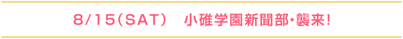 8/1５（SAT）小碓学園新聞部・襲来！