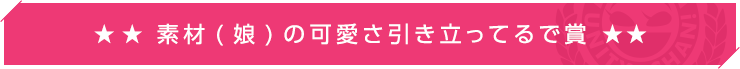 素材（娘）の可愛さ引き立ってるで賞