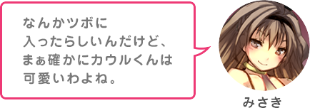 なんかツボに入ったらしいんだけど、まぁ確かにカウルくんは可愛いわよね。